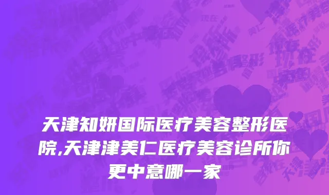 天津知妍国际医疗美容整形医院,天津津美仁医疗美容诊所你更中意哪一家