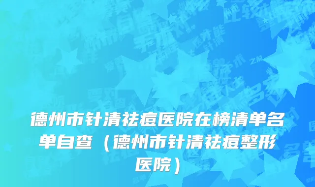 德州市针清祛痘医院在榜清单名单自查（德州市针清祛痘整形医院）