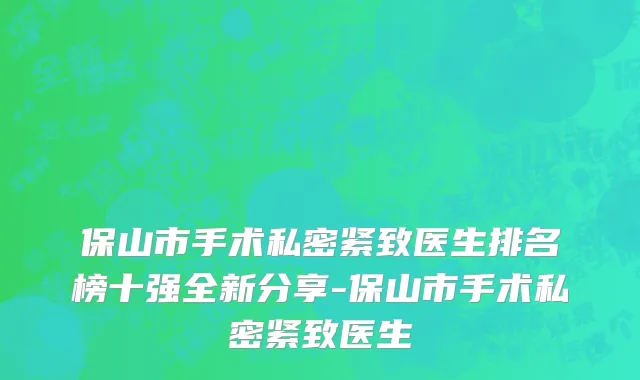 保山市手术私密紧致医生排名榜十强全新分享-保山市手术私密紧致医生