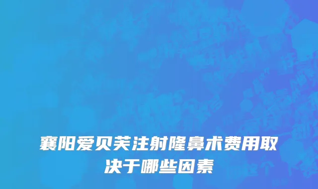 襄阳爱贝芙注射隆鼻术费用取决于哪些因素