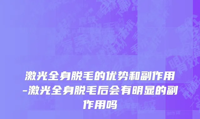 激光全身脱毛的优势和副作用-激光全身脱毛后会有明显的副作用吗