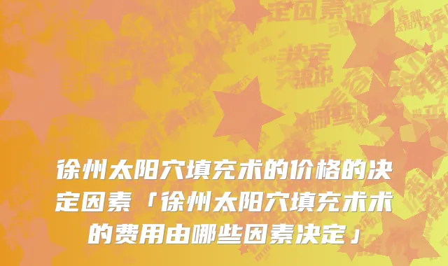 徐州太阳穴填充术的价格的决定因素「徐州太阳穴填充术术的费用由哪些因素决定」