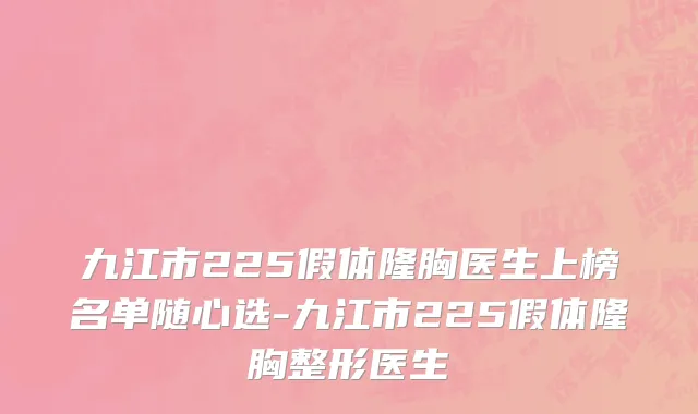 九江市225假体隆胸医生上榜名单随心选-九江市225假体隆胸整形医生