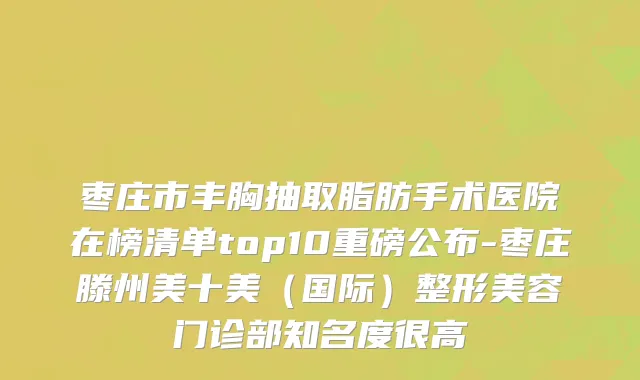 枣庄市丰胸抽取脂肪手术医院在榜清单top10重磅公布-枣庄滕州美十美（国际）整形美容门诊部知名度很高