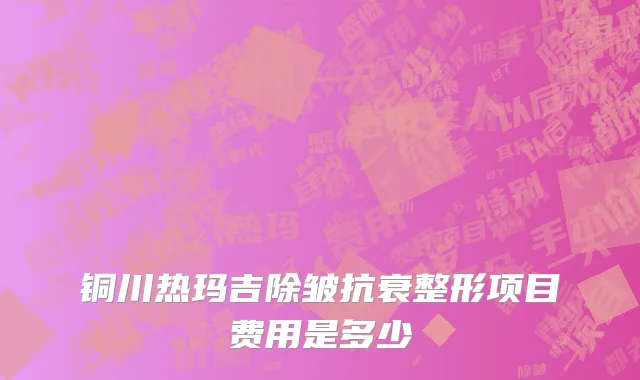 铜川热玛吉除皱抗衰整形项目费用是多少