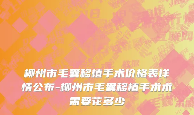 柳州市毛囊移植手术价格表详情公布-柳州市毛囊移植手术术需要花多少