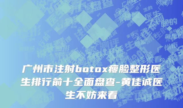 广州市注射botox瘦脸整形医生排行前十全面盘查-黄佳诚医生不妨来看