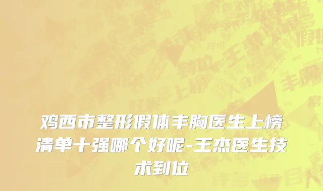 鸡西市整形假体丰胸医生上榜清单十强哪个好呢-王杰医生技术到位