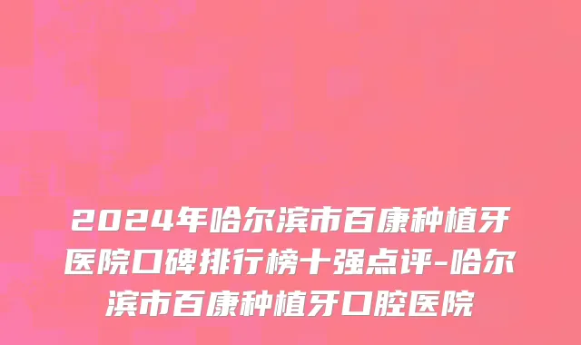 2024年哈尔滨市百康种植牙医院口碑排行榜十强点评-哈尔滨市百康种植牙口腔医院