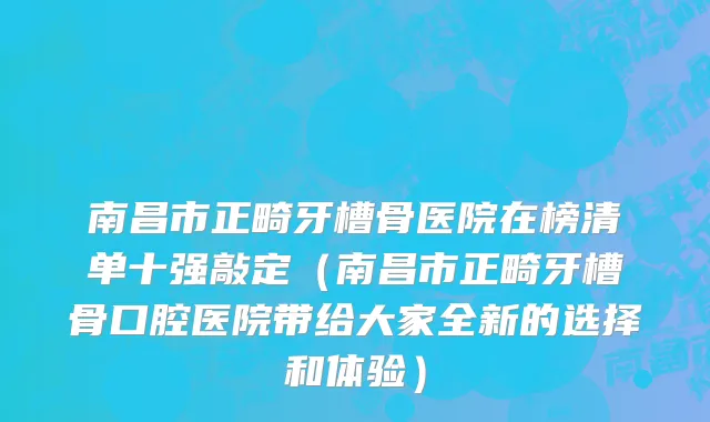 南昌市正畸牙槽骨医院在榜清单十强敲定（南昌市正畸牙槽骨口腔医院带给大家全新的选择和体验）