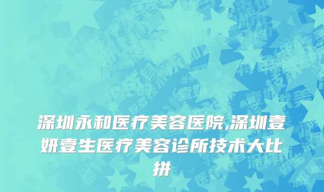 深圳永和医疗美容医院,深圳壹妍壹生医疗美容诊所技术大比拼