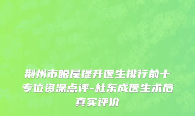荆州市眼尾提升医生排行前十专位资深点评-杜东成医生术后真实评价