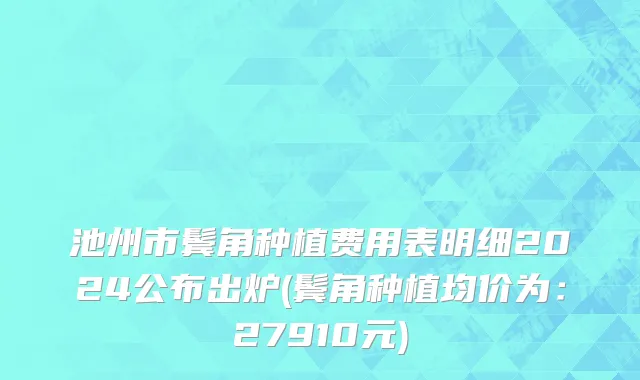 池州市鬓角种植费用表明细2024公布出炉(鬓角种植均价为：27910元)