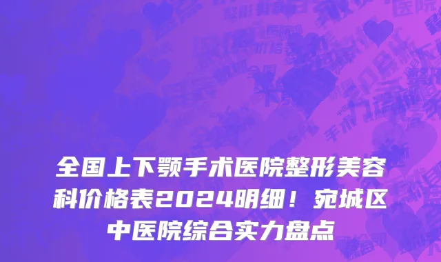 全国上下颚手术医院整形美容科价格表2024明细!宛城区中医院综合实力盘点