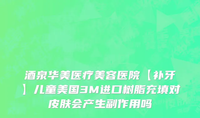 酒泉华美医疗美容医院【补牙】儿童美国3M进口树脂充填对皮肤会产生副作用吗