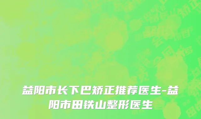 益阳市长下巴矫正推荐医生-益阳市田铁山整形医生
