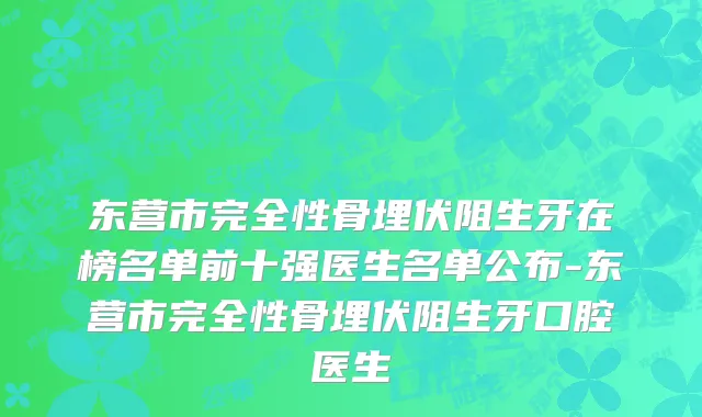 东营市完全性骨埋伏阻生牙在榜名单前十强医生名单公布-东营市完全性骨埋伏阻生牙口腔医生
