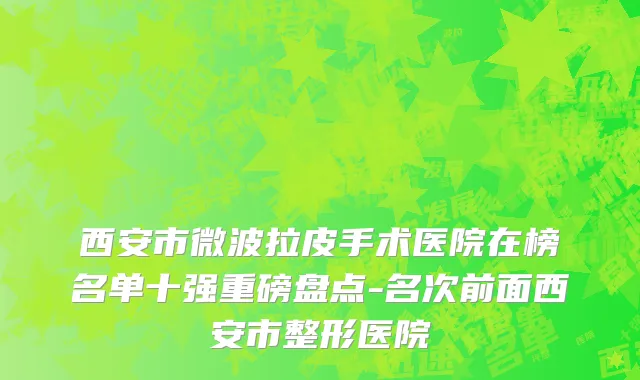 西安市微波拉皮手术医院在榜名单十强重磅盘点-名次前面西安市整形医院