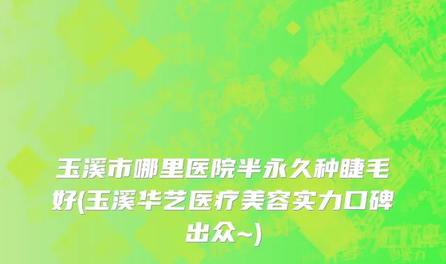 玉溪市哪里医院半永久种睫毛好(玉溪华艺医疗美容实力口碑出众~)