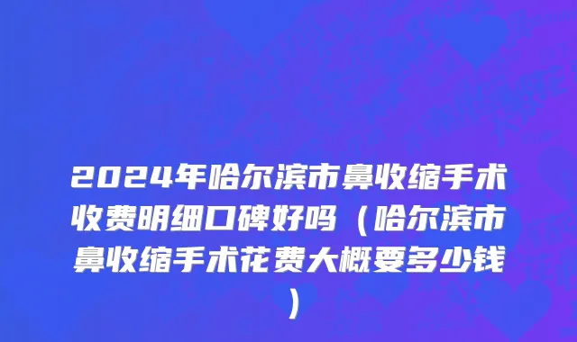 2024年哈尔滨市鼻收缩手术收费明细口碑好吗（哈尔滨市鼻收缩手术花费大概要多少钱）