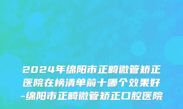 2024年绵阳市正畸微管矫正医院在榜清单前十哪个效果好-绵阳市正畸微管矫正口腔医院