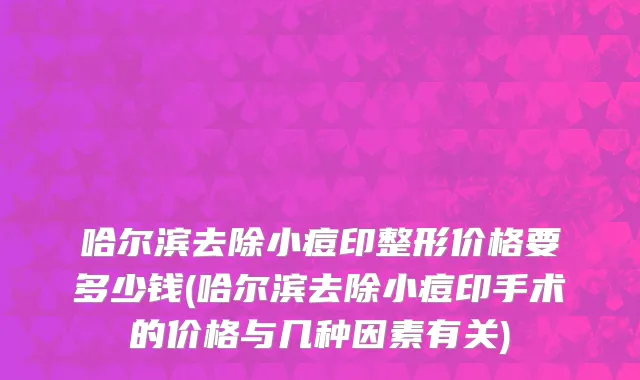 哈尔滨去除小痘印整形价格要多少钱(哈尔滨去除小痘印手术的价格与几种因素有关)