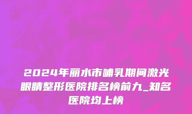 2024年丽水市哺乳期间激光眼睛整形医院排名榜前九_知名医院均上榜