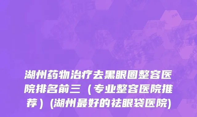 湖州药物治疗去黑眼圈整容医院排名前三（专业整容医院推荐）(湖州最好的祛眼袋医院)