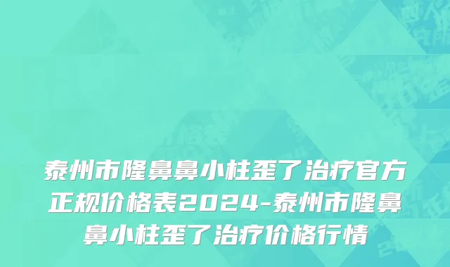 泰州市隆鼻鼻小柱歪了治疗官方正规价格表2024-泰州市隆鼻鼻小柱歪了治疗价格行情