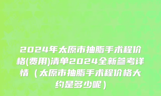 2024年太原市抽脂手术程价格(费用)清单2024全新参考详情（太原市抽脂手术程价格大约是多少呢）