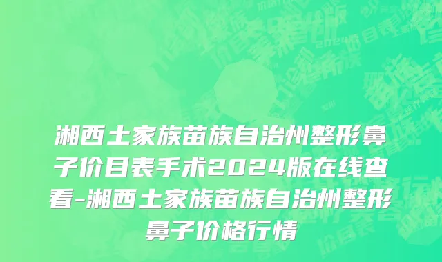 湘西土家族苗族自治州整形鼻子价目表手术2024版在线查看-湘西土家族苗族自治州整形鼻子价格行情