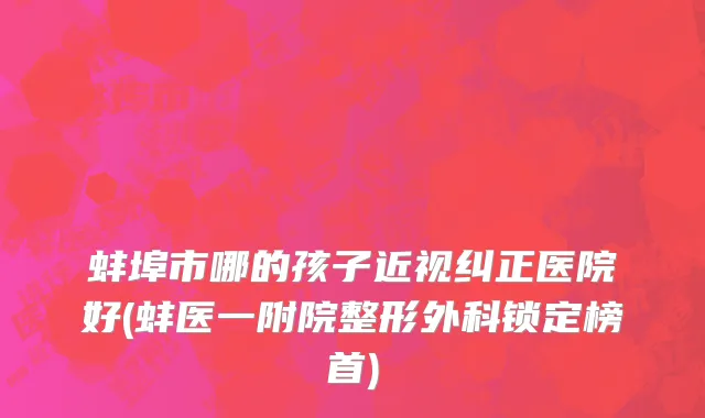 蚌埠市哪的孩子近视纠正医院好(蚌医一附院整形外科锁定榜首)
