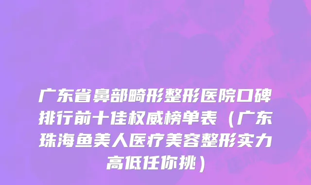 广东省鼻部畸形整形医院口碑排行前十佳权威榜单表（广东珠海鱼美人医疗美容整形实力高低任你挑）
