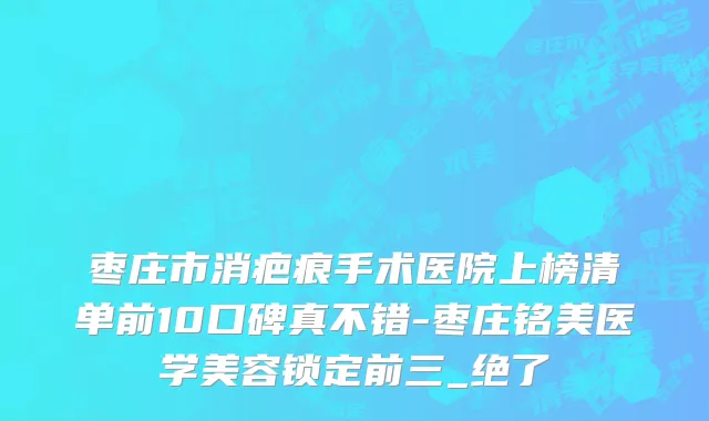 枣庄市消疤痕手术医院上榜清单前10口碑真不错-枣庄铭美医学美容锁定前三_绝了