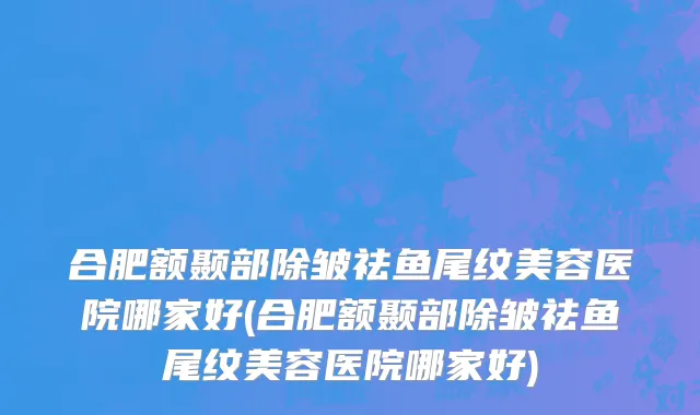 合肥额颞部除皱祛鱼尾纹美容医院哪家好(合肥额颞部除皱祛鱼尾纹美容医院哪家好)