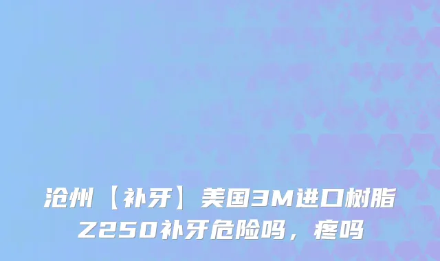 沧州【补牙】美国3M进口树脂Z250补牙危险吗，疼吗