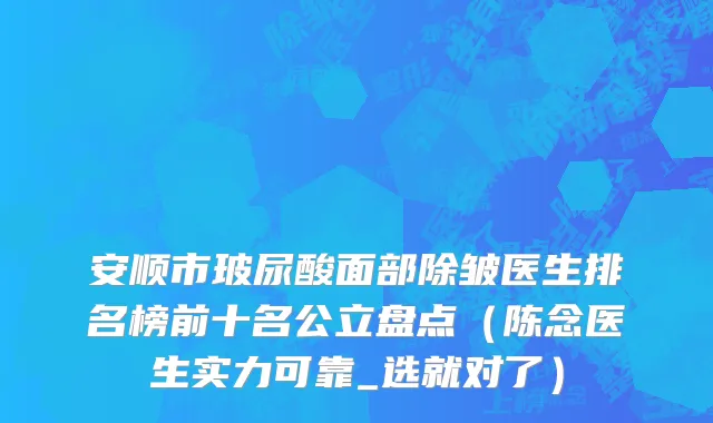 安顺市玻尿酸面部除皱医生排名榜前十名公立盘点（陈念医生实力可靠_选就对了）