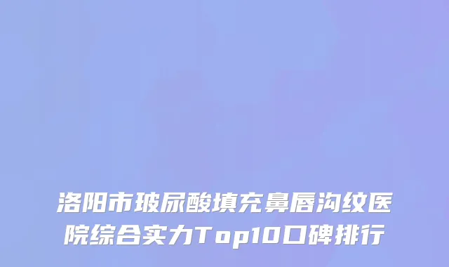 洛阳市玻尿酸填充鼻唇沟纹医院综合实力Top10口碑排行