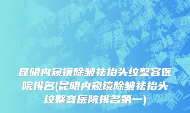 昆明内窥镜除皱祛抬头纹整容医院排名(昆明内窥镜除皱祛抬头纹整容医院排名第一)