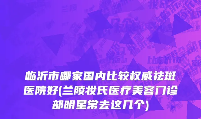 临沂市哪家国内比较权威祛斑医院好(兰陵妆氏医疗美容门诊部明星常去这几个)