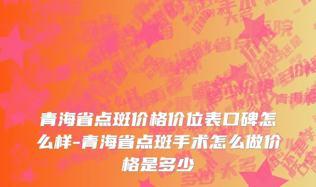 青海省点斑价格价位表口碑怎么样-青海省点斑手术怎么做价格是多少