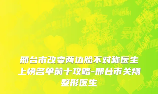 邢台市改变两边脸不对称医生上榜名单前十攻略-邢台市关翔整形医生