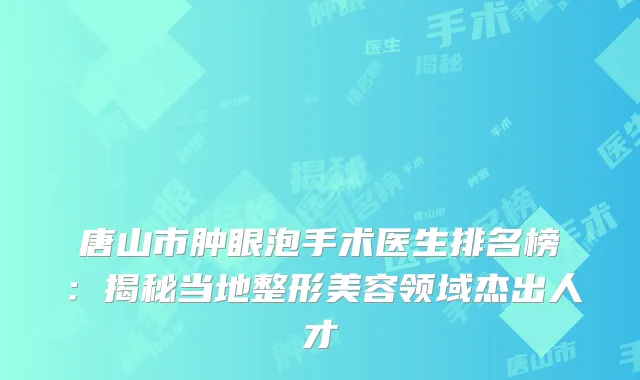 唐山市肿眼泡手术医生排名榜：揭秘当地整形美容领域杰出人才