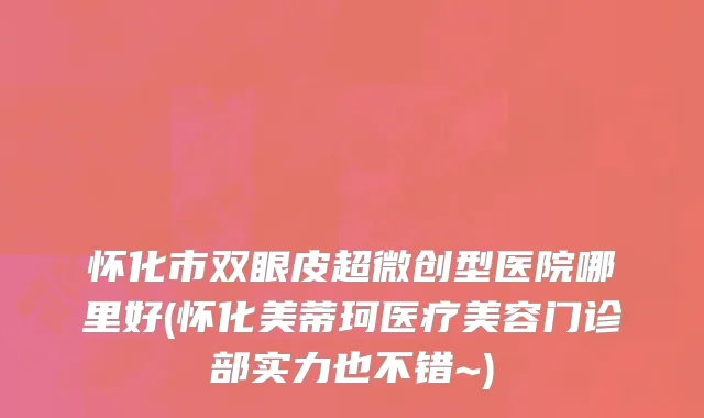 怀化市双眼皮超微创型医院哪里好(怀化美蒂珂医疗美容门诊部实力也不错~)