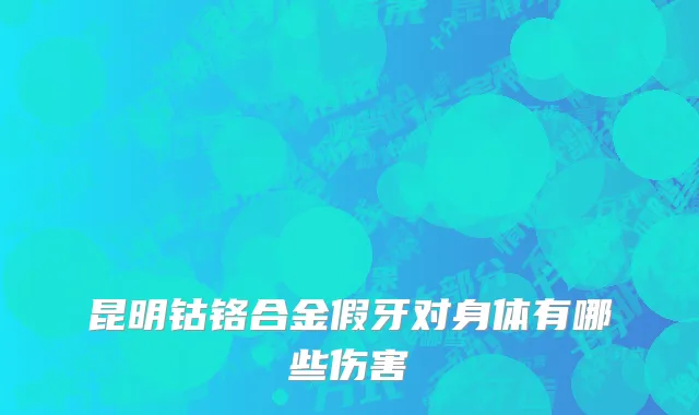 昆明钴铬合金假牙对身体有哪些伤害