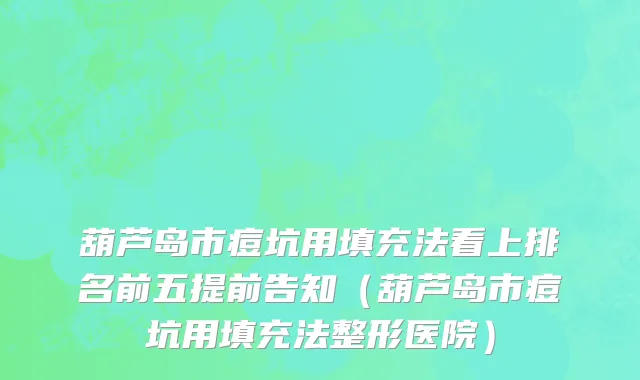葫芦岛市痘坑用填充法看上排名前五提前告知（葫芦岛市痘坑用填充法整形医院）