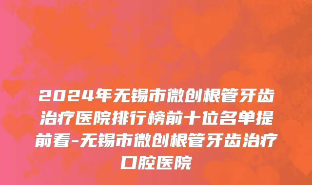 2024年无锡市微创根管牙齿治疗医院排行榜前十位名单提前看-无锡市微创根管牙齿治疗口腔医院