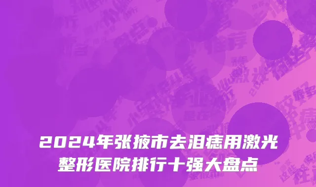 2024年张掖市去泪痣用激光整形医院排行十强大盘点