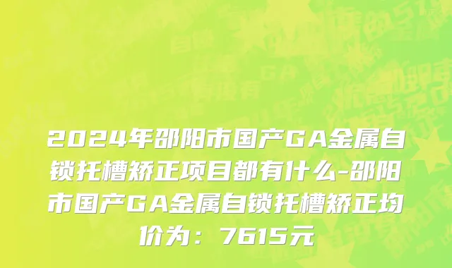 2024年邵阳市国产GA金属自锁托槽矫正项目都有什么-邵阳市国产GA金属自锁托槽矫正均价为：7615元