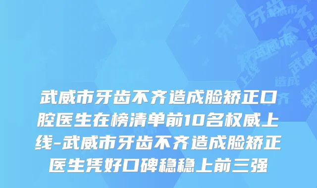 武威市牙齿不齐造成脸矫正口腔医生在榜清单前10名权威上线-武威市牙齿不齐造成脸矫正医生凭好口碑稳稳上前三强